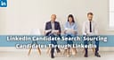 LinkedIn Candidate Search: Sourcing Candidates Through LinkedIn